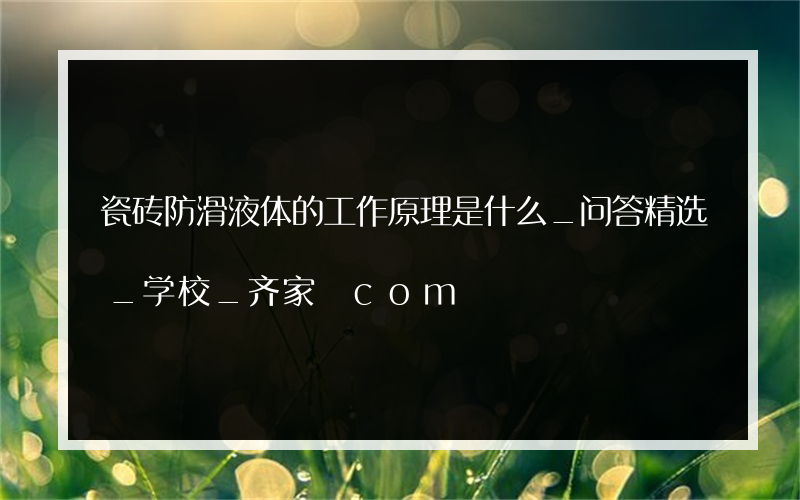 瓷砖防滑液体的工作原理是什么_问答精选_学校_齐家 com